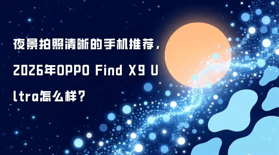 夜景拍照清晰的手机推荐,2026年OPPO Find X9 Ultra怎么样?