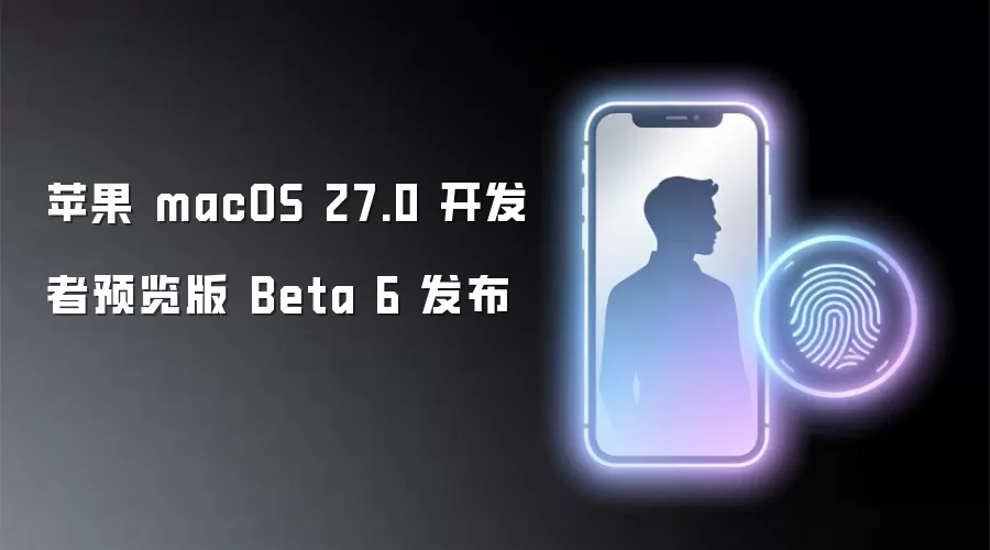 苹果 macOS 27.0 开发者预览版 Beta 6 发布