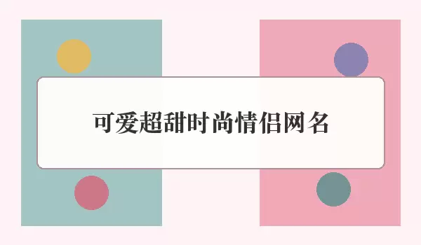 「可爱超甜时尚情侣网名」甜系情侣名