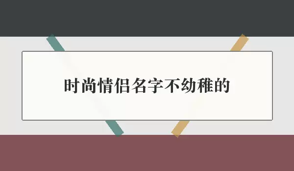时尚情侣名字不幼稚的_成熟情侣名