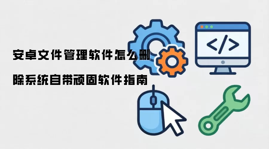 安卓文件管理软件如何删除系统自带顽固软件指南