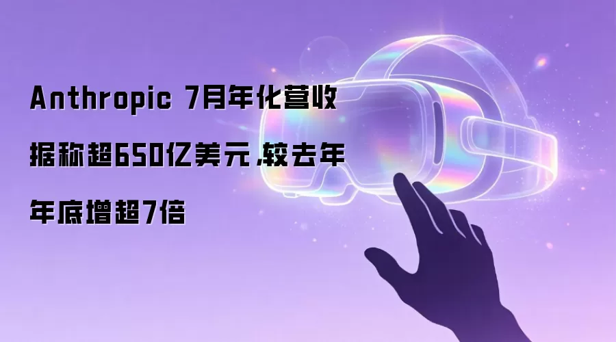 Anthropic 7月年化营收据称超650亿美元，较去年年底增超7倍