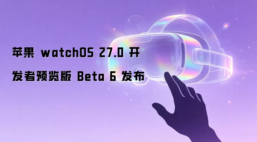 苹果 watchOS 27.0 开发者预览版 Beta 6 发布
