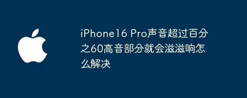 iPhone16 Pro声音超过百分之60高音部分就会滋滋响如何解决