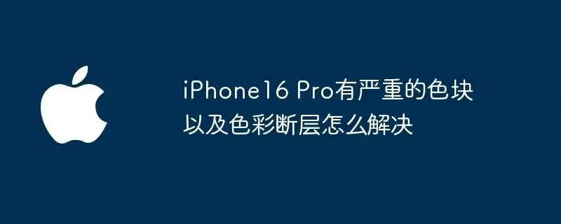 iPhone16 Pro有严重的色块以及色彩断层如何解决