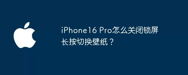 iPhone16 Pro如何关闭锁屏长按切换壁纸？