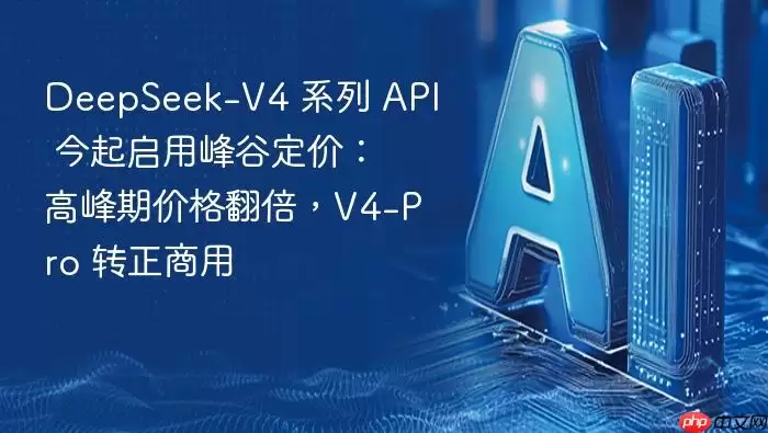 DeepSeek-V4_系列_API_今起启用峰谷定价：高峰期价格翻倍，V4-Pro_转正商用