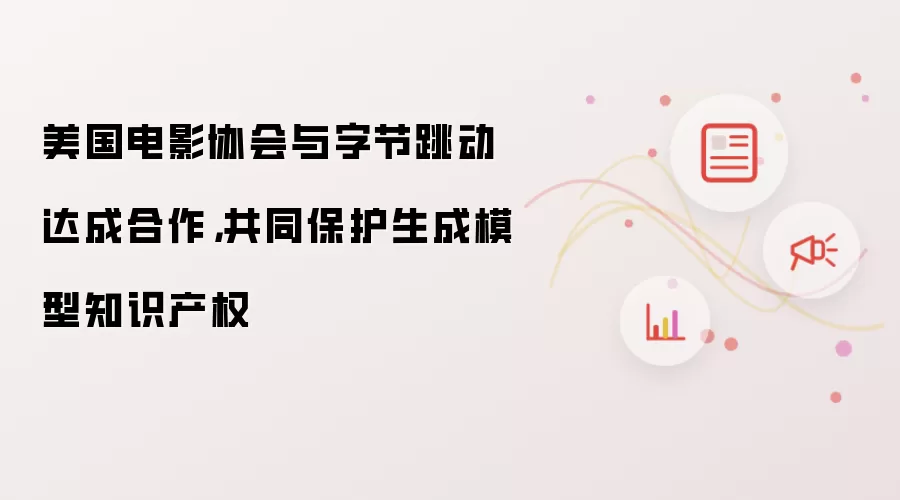 美国电影协会与字节跳动达成合作,共同保护生成模型知识产权