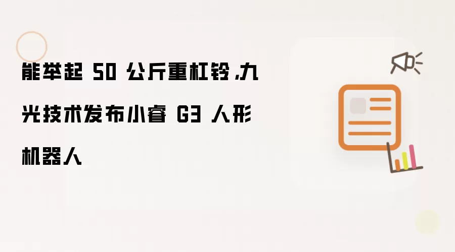 能举起 50 公斤重杠铃,九光技术发布小睿 G3 人形机器人
