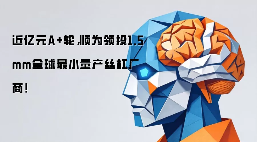 近亿元A+轮，顺为领投1.5mm全球最小量产丝杠厂商！