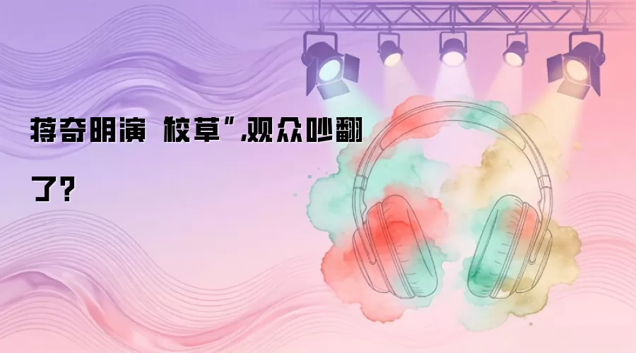 蒋奇明演“校草”，观众吵翻了？