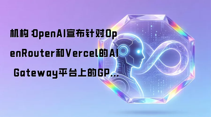 机构：OpenAI宣布针对OpenRouter和Vercel的AI Gateway平台上的GPT-5.6 Sol模型降价50% 很可能是一次巧妙的营销策略