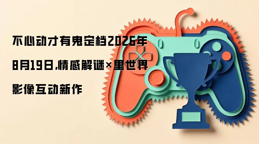 不心动才有鬼定档2026年8月19日，情感解谜×里世界影像互动新作
