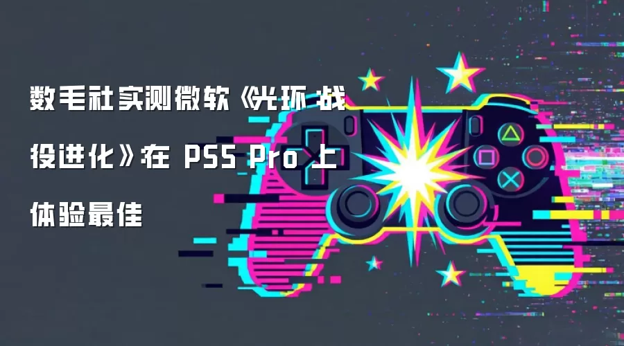 数毛社实测微软《光环：战役进化》：在 PS5 Pro 上体验最佳