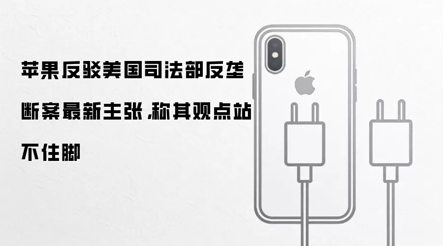苹果反驳美国司法部反垄断案最新主张，称其观点站不住脚