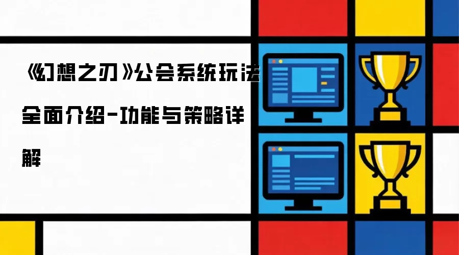 《幻想之刃》公会系统玩法全面介绍-功能与策略详细说明