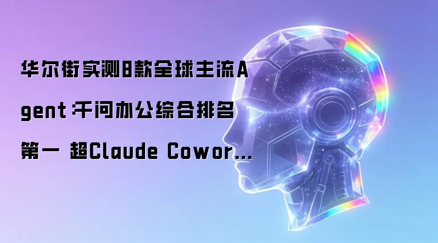 华尔街实测8款全球主流Agent:千问办公综合排名第一 超Claude Cowork、Codex