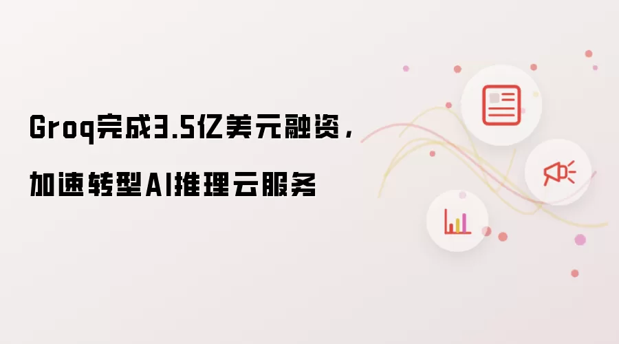 Groq完成3.5亿美元融资，加速转型AI推理云服务