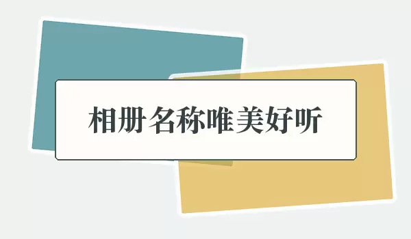 相册名称唯美好听 | 清新顺口的照片集名字
