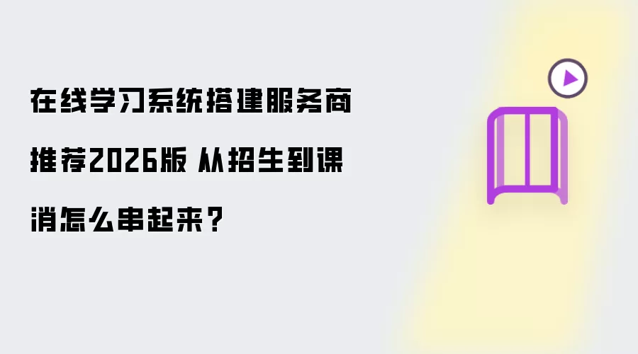 在线学习系统搭建服务商推荐2026版|从招生到课消如何串起来？