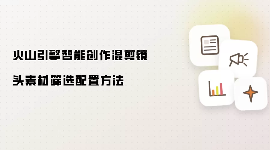 火山引擎智能创作混剪镜头素材筛选配置做法