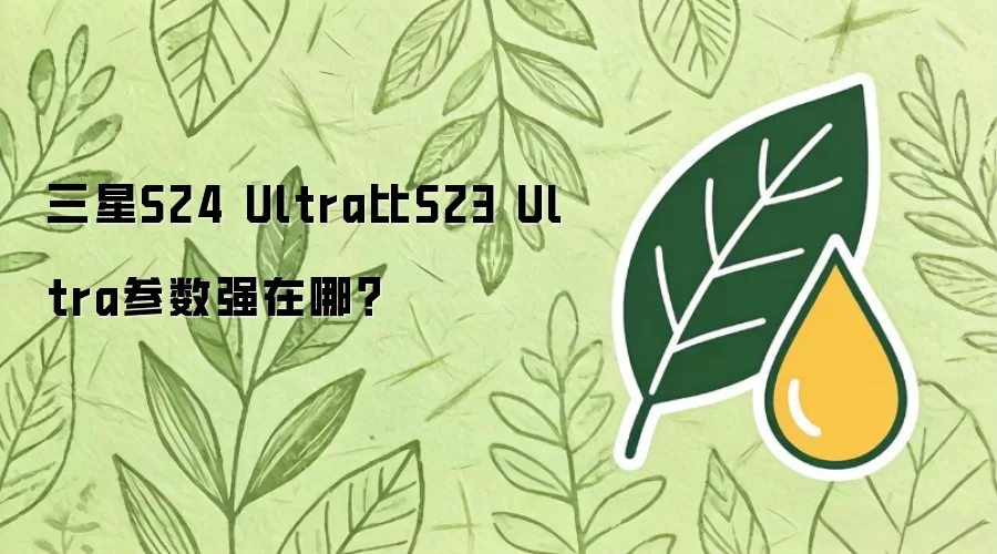 三星S24 Ultra比S23 Ultra参数强在哪？