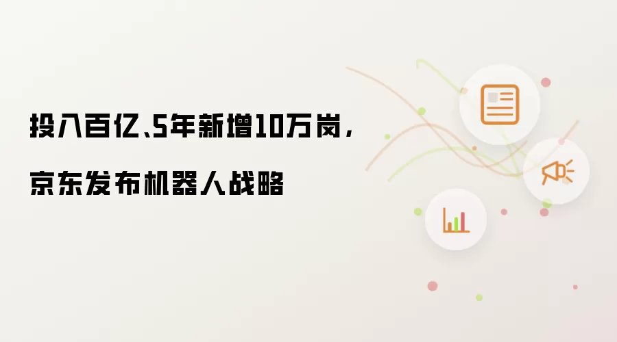 投入百亿、5年新增10万岗,京东发布机器人战略