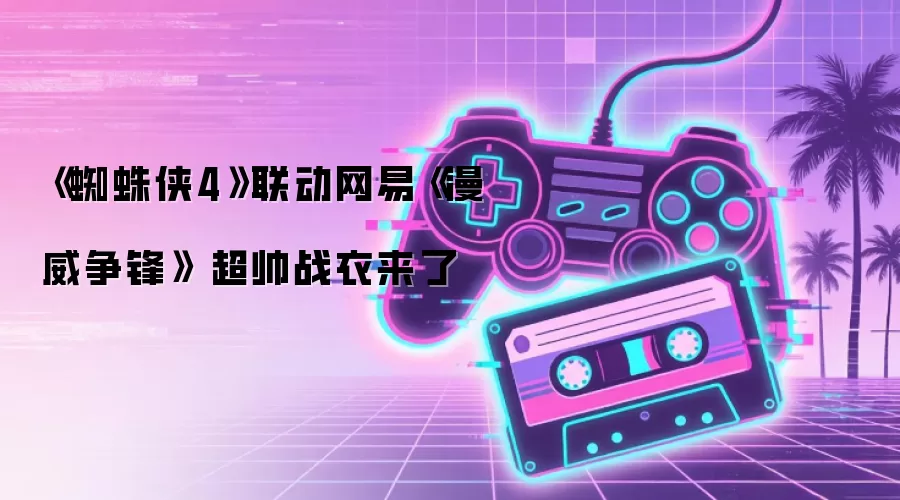 《蜘蛛侠4》联动网易《漫威争锋》 超帅战衣来了