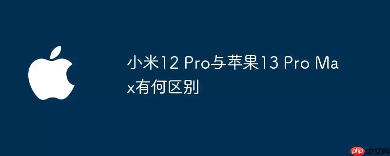 小米12 Pro与苹果13 Pro Max有何区别