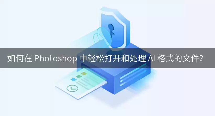 如何在 Photoshop 中轻松打开和处理 AI 格式的文件？