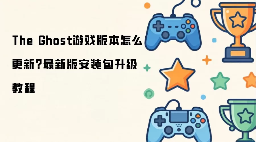 The Ghost游戏版本怎么更新？最新版安装包升级操作步骤