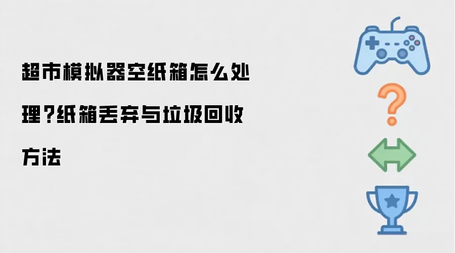 超市模拟器空纸箱怎么处理？纸箱丢弃与垃圾回收做法