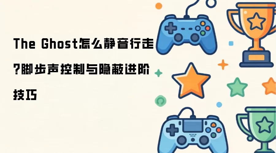 The Ghost如何静音行走？脚步声控制与隐蔽进阶技巧