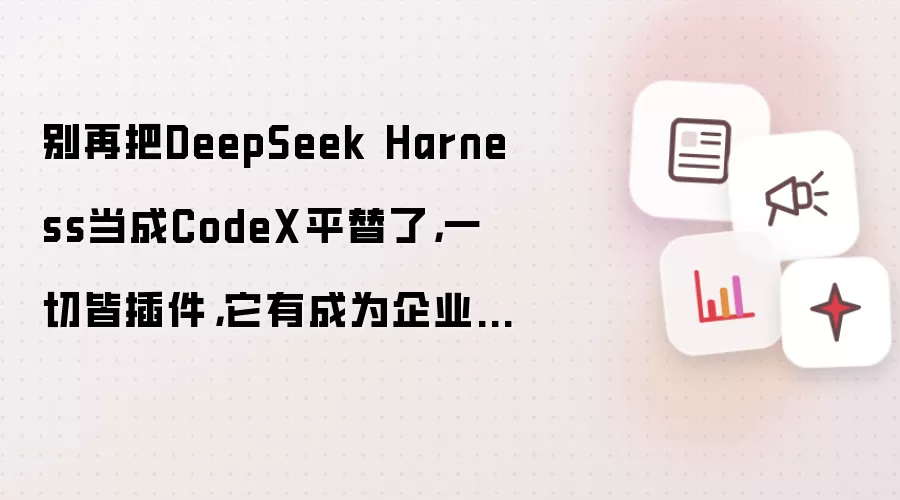 别再把DeepSeek Harness当成CodeX平替了,一切皆插件,它有成为企业AI工作台的潜力