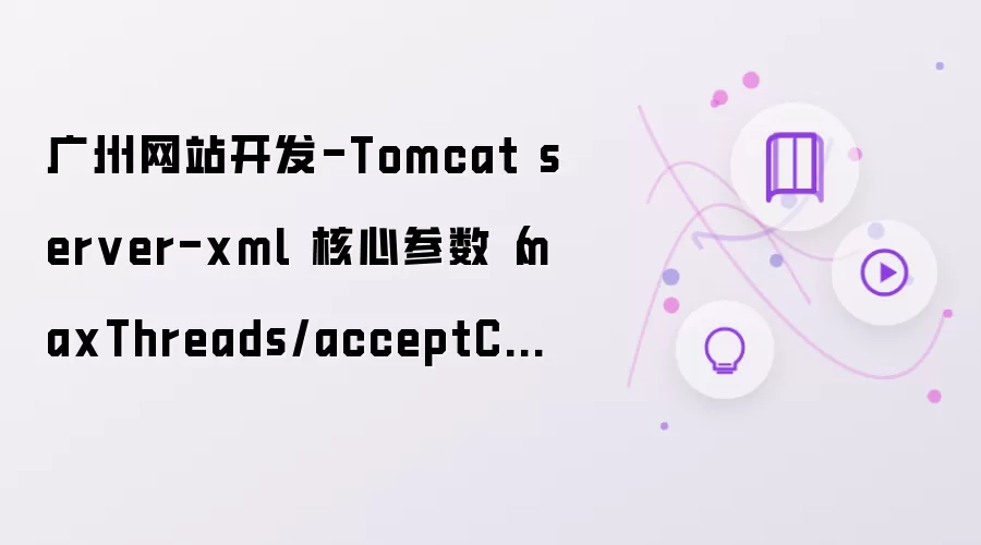广州网站开发-Tomcat server-xml 核心参数（maxThreads/acceptCount）解析