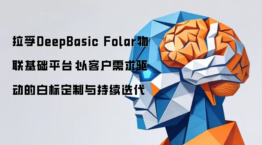 拉孚DeepBasic Folar物联基础平台：以客户需求驱动的白标定制与持续迭代