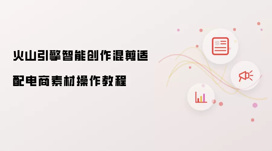 火山引擎智能创作混剪适配电商素材操作操作步骤
