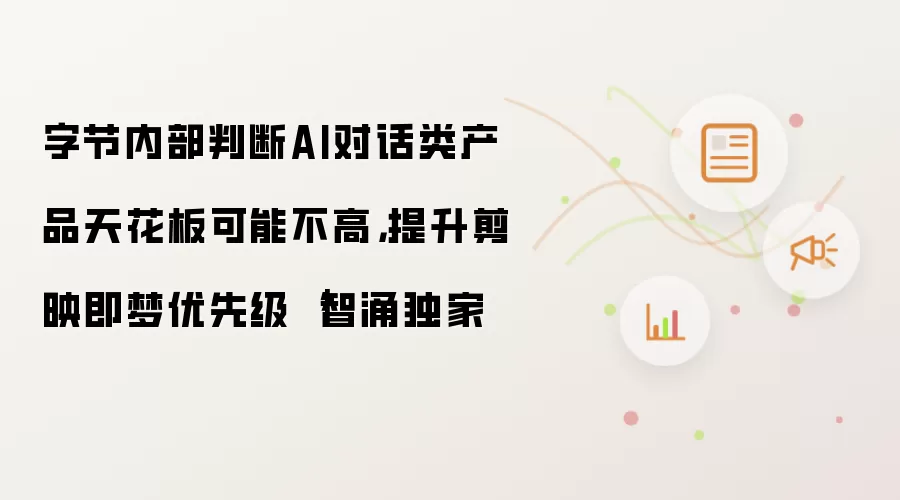 字节内部判断AI对话类产品天花板可能不高，提升剪映即梦优先级 ｜智涌独家