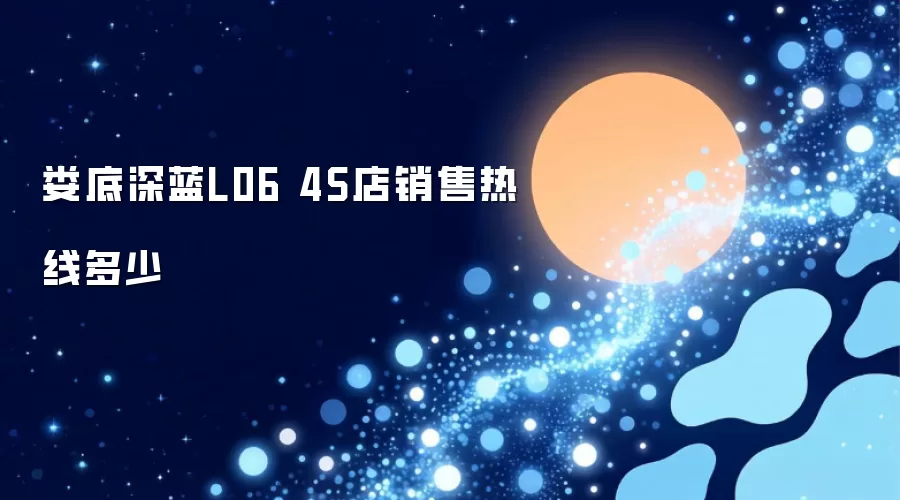 娄底深蓝L06 4S店销售热线多少