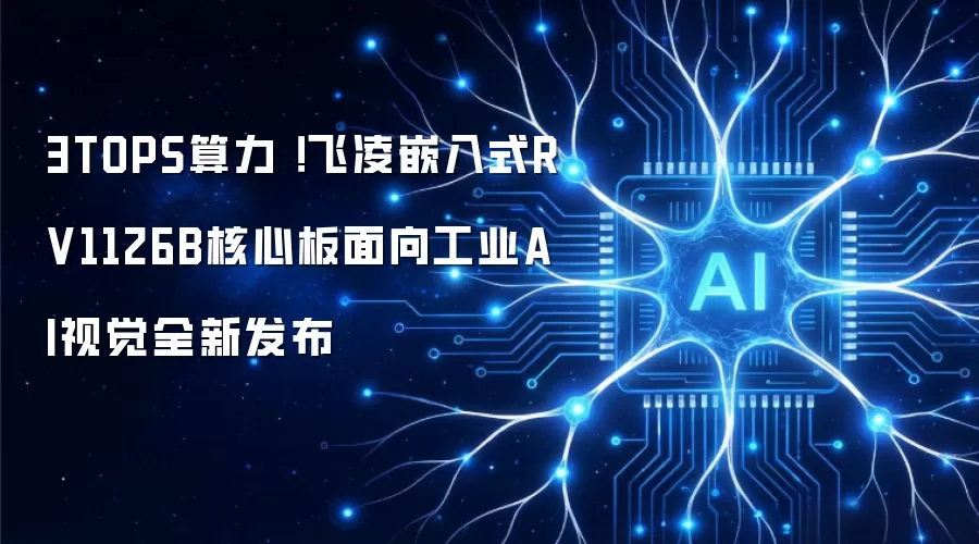 3TOPS算力 ！飞凌嵌入式RV1126B核心板面向工业AI视觉全新发布