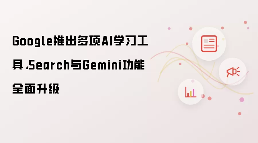 Google推出多项AI学习工具，Search与Gemini功能全面升级