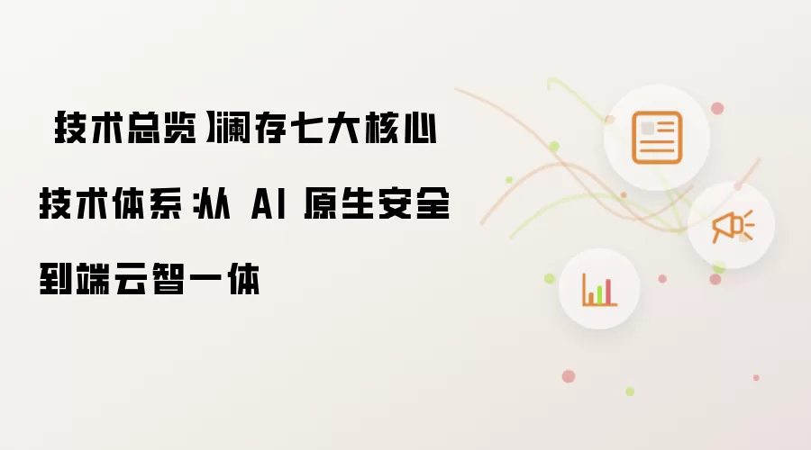 【技术总览】澜存七大核心技术体系：从 AI 原生安全到端云智一体