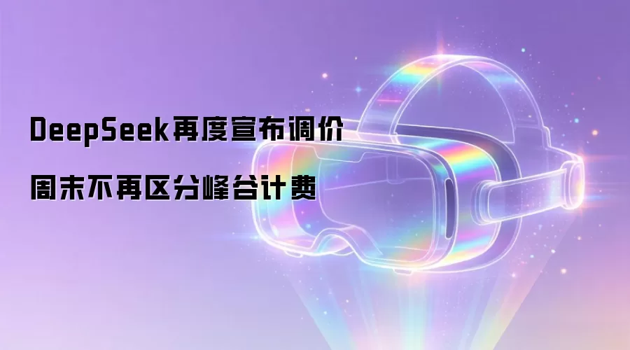 DeepSeek再度宣布调价 周末不再区分峰谷计费
