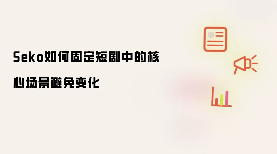 Seko如何固定短剧中的核心场景避免变化