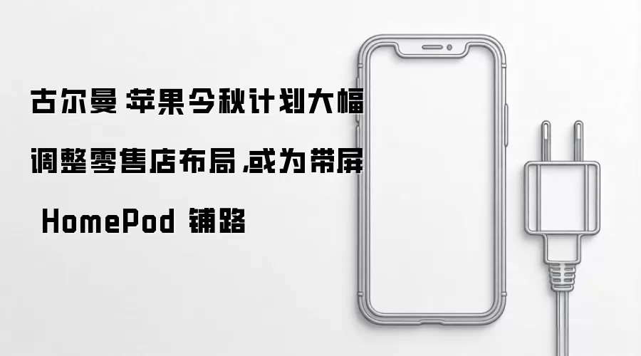 古尔曼：苹果今秋计划大幅调整零售店布局，或为带屏 HomePod 铺路