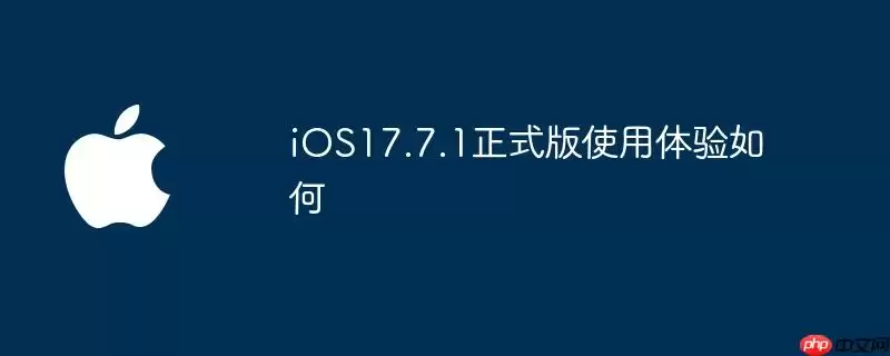 iOS17.7.1正式版使用体验如何
