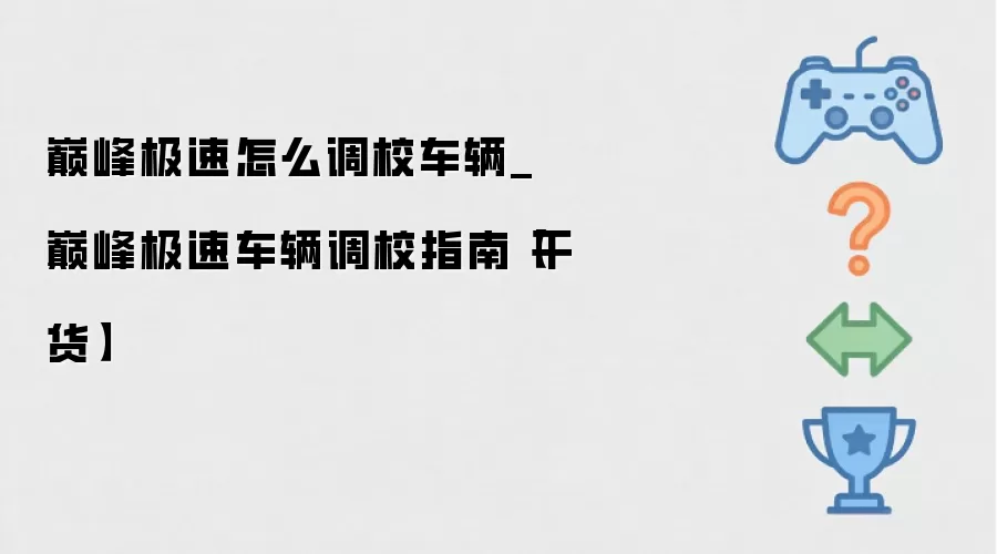 巅峰极速如何调校车辆_巅峰极速车辆调校指南【干货】