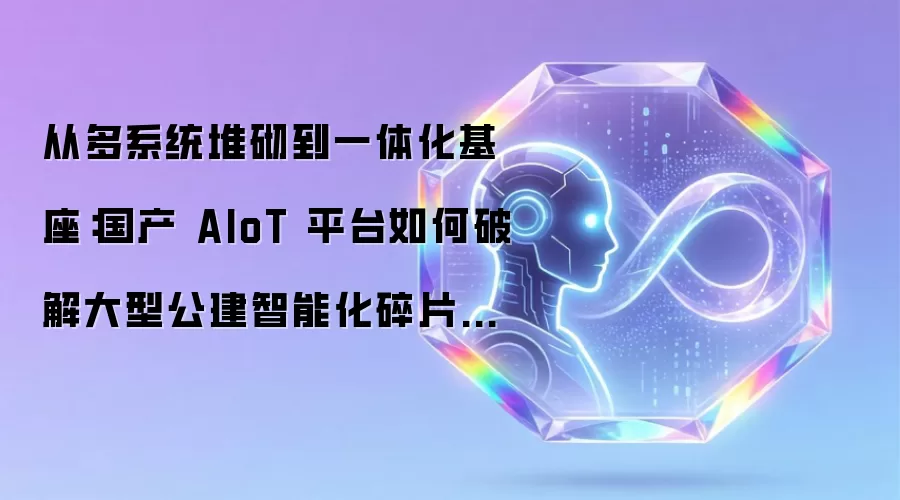 从多系统堆砌到一体化基座:国产 AIoT 平台如何破解大型公建智能化碎片化难题