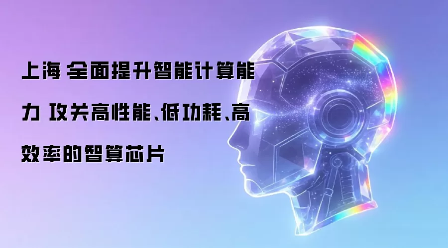 上海：全面提升智能计算能力 攻关高性能、低功耗、高效率的智算芯片