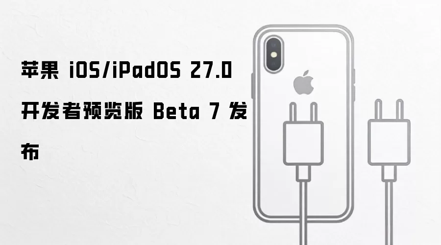 苹果 iOS/iPadOS 27.0 开发者预览版 Beta 7 发布